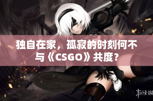 獨(dú)自在家，孤寂的時刻何不與《CSGO》共度？
