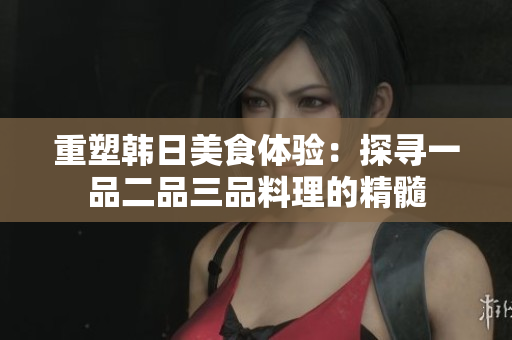 重塑韓日美食體驗：探尋一品二品三品料理的精髓
