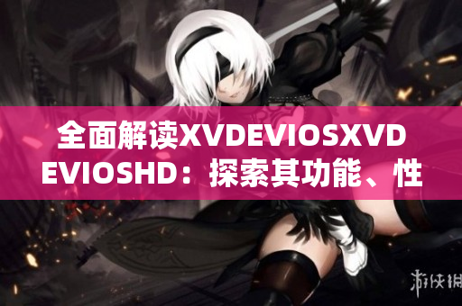 全面解讀XVDEVIOSXVDEVIOSHD：探索其功能、性能和用戶體驗