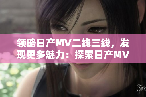 領(lǐng)略日產(chǎn)MV二線三線，發(fā)現(xiàn)更多魅力：探索日產(chǎn)MV的次級市場表現(xiàn)和潛力