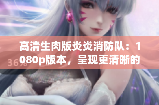 高清生肉版炎炎消防隊(duì)：1080p版本，呈現(xiàn)更清晰的火熱故事