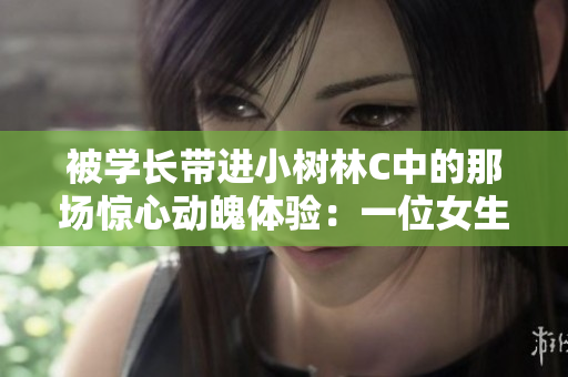 被學(xué)長帶進(jìn)小樹林C中的那場驚心動魄體驗：一位女生的成長與勇氣