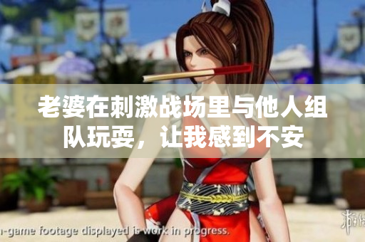 老婆在刺激戰(zhàn)場里與他人組隊玩耍，讓我感到不安