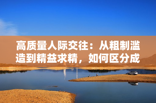 高質(zhì)量人際交往：從粗制濫造到精益求精，如何區(qū)分成品人和精品人？