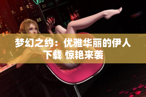 夢幻之約：優(yōu)雅華麗的伊人下載 驚艷來襲