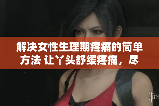 解決女性生理期疼痛的簡單方法 讓丫頭舒緩疼痛，盡情暢開舒適解決困擾