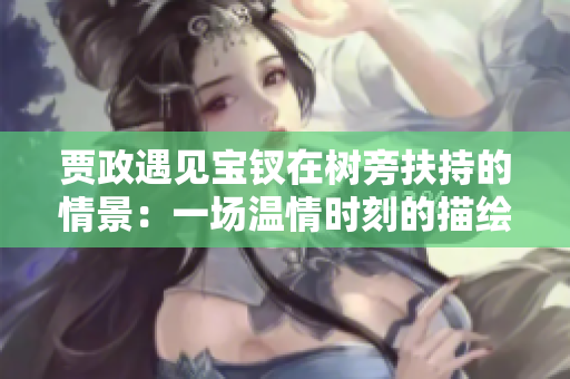 賈政遇見寶釵在樹旁扶持的情景：一場溫情時刻的描繪
