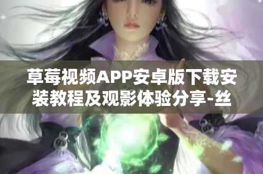 草莓視頻APP安卓版下載安裝教程及觀影體驗分享-絲瓜視頻應用蘇州