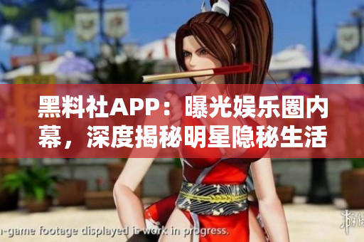黑料社APP：曝光娛樂圈內(nèi)幕，深度揭秘明星隱秘生活