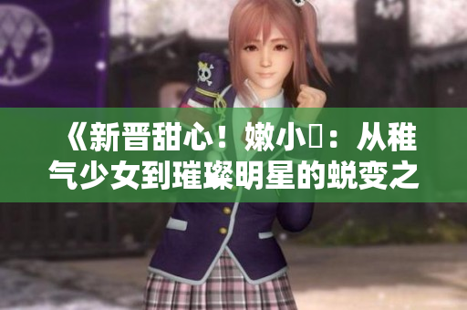 《新晉甜心！嫩小槡：從稚氣少女到璀璨明星的蛻變之路》