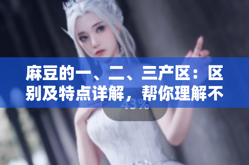 麻豆的一、二、三產區(qū)：區(qū)別及特點詳解，幫你理解不同產區(qū)的產地特色