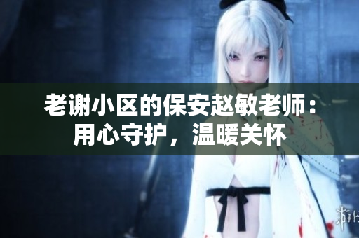 老謝小區(qū)的保安趙敏老師：用心守護(hù)，溫暖關(guān)懷