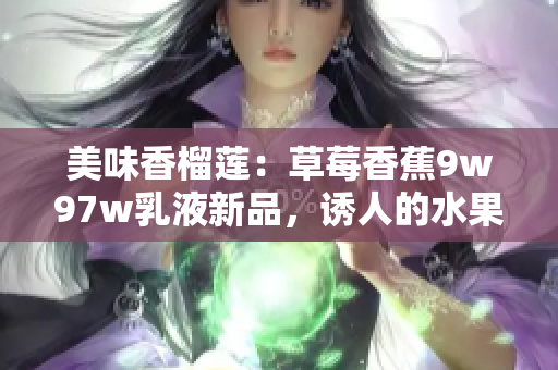 美味香榴蓮：草莓香蕉9w97w乳液新品，誘人的水果奇遇！