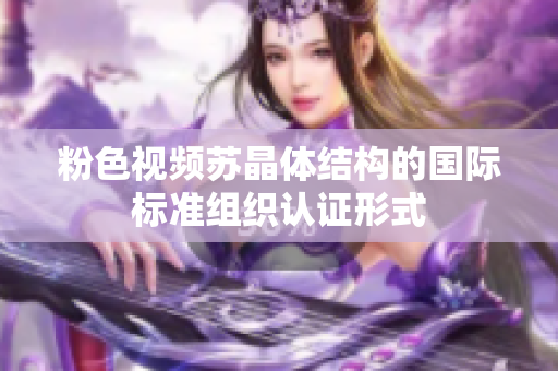 粉色視頻蘇晶體結(jié)構(gòu)的國際標(biāo)準(zhǔn)組織認(rèn)證形式