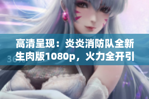 高清呈現(xiàn)：炎炎消防隊全新生肉版1080p，火力全開引爆觀影熱潮！
