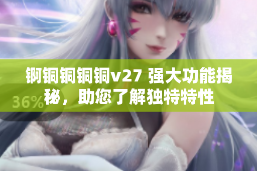 錒銅銅銅銅v27 強(qiáng)大功能揭秘，助您了解獨(dú)特特性