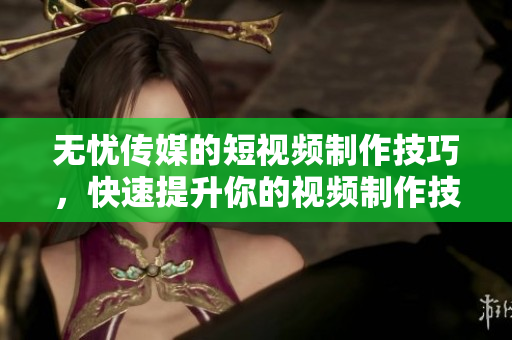 無(wú)憂傳媒的短視頻制作技巧，快速提升你的視頻制作技能!