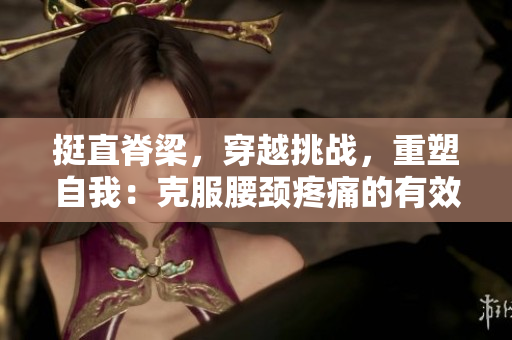 挺直脊梁，穿越挑戰(zhàn)，重塑自我：克服腰頸疼痛的有效方法