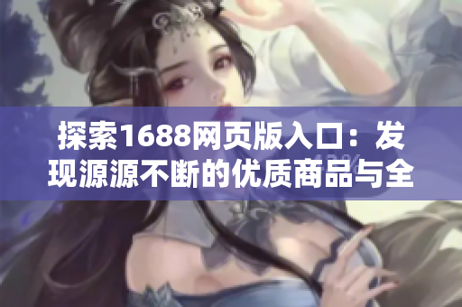 探索1688網(wǎng)頁(yè)版入口：發(fā)現(xiàn)源源不斷的優(yōu)質(zhì)商品與全球供應(yīng)商