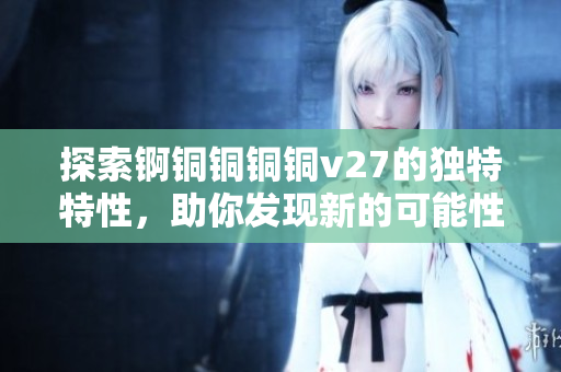 探索錒銅銅銅銅v27的獨(dú)特特性，助你發(fā)現(xiàn)新的可能性