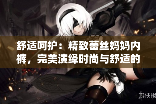 舒適呵護(hù)：精致蕾絲媽媽內(nèi)褲，完美演繹時(shí)尚與舒適的完美結(jié)合