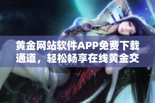 黃金網(wǎng)站軟件APP免費下載通道，輕松暢享在線黃金交易樂趣