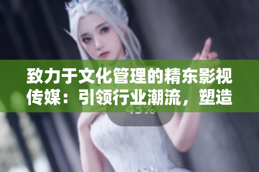 致力于文化管理的精東影視傳媒：引領(lǐng)行業(yè)潮流，塑造新時(shí)代影視文化