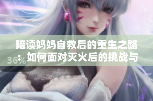 陪讀媽媽自救后的重生之路：如何面對滅火后的挑戰(zhàn)與轉(zhuǎn)變？
