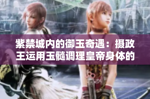 紫禁城內(nèi)的御玉奇遇：攝政王運(yùn)用玉髓調(diào)理皇帝身體的傳奇故事