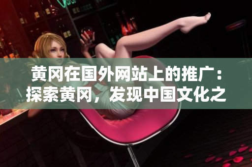 黃岡在國外網(wǎng)站上的推廣：探索黃岡，發(fā)現(xiàn)中國文化之美