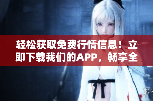 輕松獲取免費(fèi)行情信息！立即下載我們的APP，暢享全新體驗(yàn)！