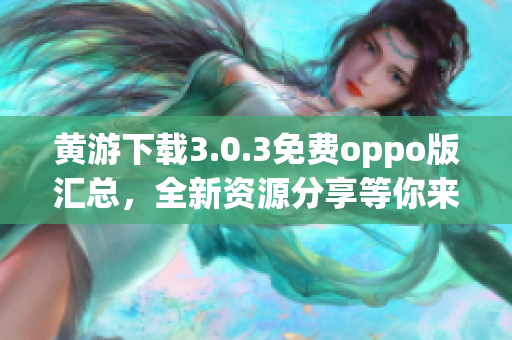 黃游下載3.0.3免費(fèi)oppo版匯總，全新資源分享等你來！