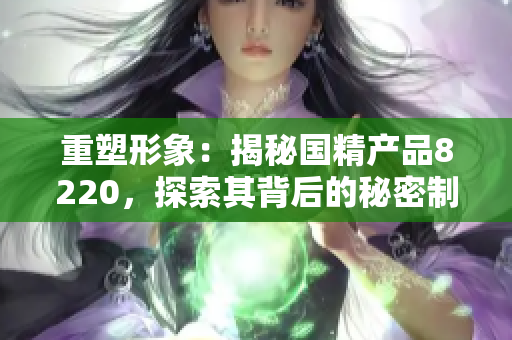 重塑形象：揭秘國(guó)精產(chǎn)品8220，探索其背后的秘密制造科技
