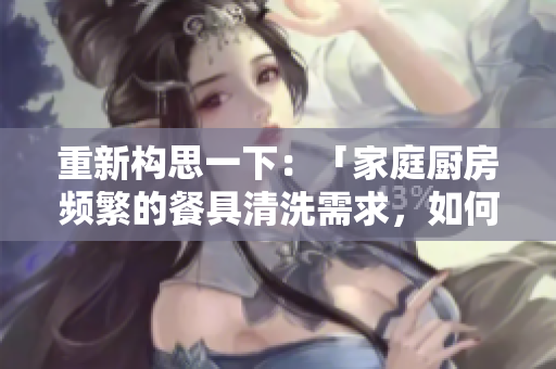 重新構(gòu)思一下：「家庭廚房頻繁的餐具清洗需求，如何有效應(yīng)對？」