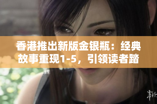 香港推出新版金銀瓶：經(jīng)典故事重現(xiàn)1-5，引領(lǐng)讀者踏上精彩古代冒險(xiǎn)