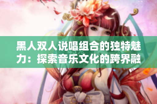 黑人雙人說唱組合的獨(dú)特魅力：探索音樂文化的跨界融合