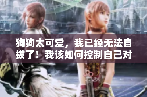 狗狗太可愛，我已經(jīng)無法自拔了！我該如何控制自己對寵物的熱愛？