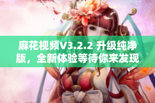麻花視頻V3.2.2 升級(jí)純凈版，全新體驗(yàn)等待你來(lái)發(fā)現(xiàn)