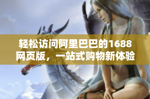 輕松訪問阿里巴巴的1688網(wǎng)頁版，一站式購物新體驗(yàn)！