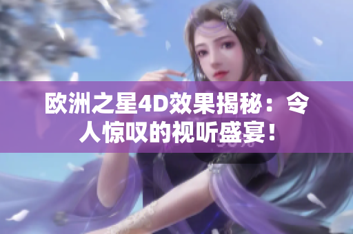歐洲之星4D效果揭秘：令人驚嘆的視聽(tīng)盛宴！