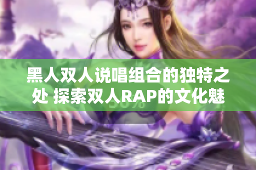 黑人雙人說(shuō)唱組合的獨(dú)特之處 探索雙人RAP的文化魅力