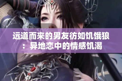 遠道而來的男友彷如饑餓狼：異地戀中的情感饑渴