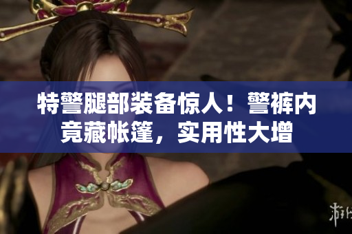 特警腿部裝備驚人!警褲內(nèi)竟藏帳篷,實用性大增 特警腿部裝備驚人!警褲內(nèi)竟藏帳篷,實用性大增