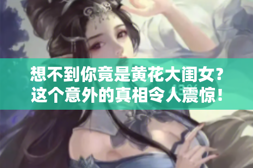 想不到你竟是黃花大閨女？這個(gè)意外的真相令人震驚！