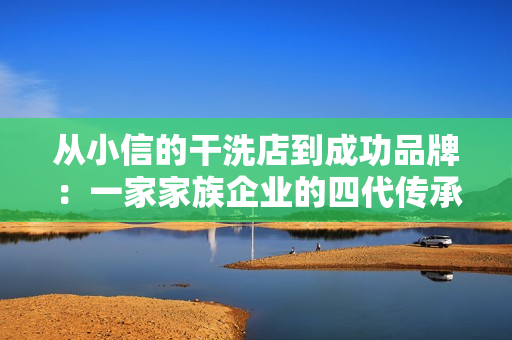 從小信的干洗店到成功品牌：一家家族企業(yè)的四代傳承與創(chuàng)新歷程