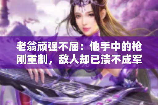 老翁頑強(qiáng)不屈：他手中的槍剛重制，敵人卻已潰不成軍
