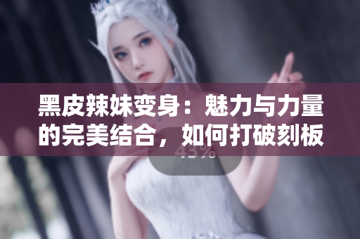 黑皮辣妹變身：魅力與力量的完美結(jié)合，如何打破刻板印象