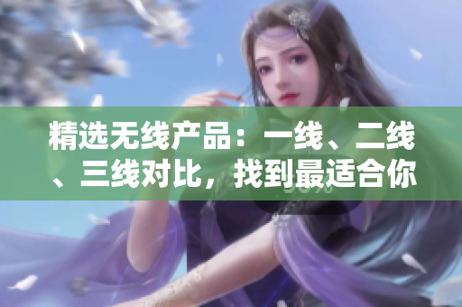 精選無線產(chǎn)品：一線、二線、三線對比，找到最適合你的選擇