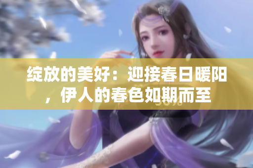 綻放的美好：迎接春日暖陽(yáng)，伊人的春色如期而至