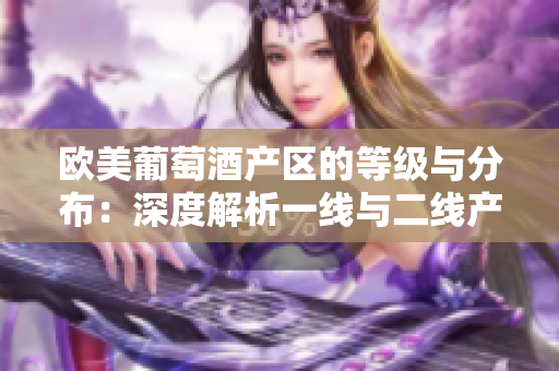 歐美葡萄酒產區(qū)的等級與分布：深度解析一線與二線產區(qū)
